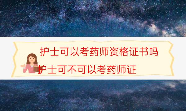 护士可以考药师资格证书吗（护士可不可以考药师证）