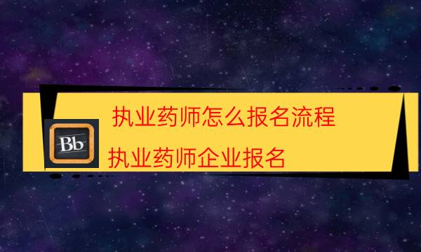 执业药师怎么报名流程（执业药师企业报名）