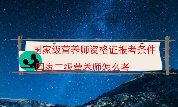 国家级营养师资格证报考条件（国家二级营养师怎么考）