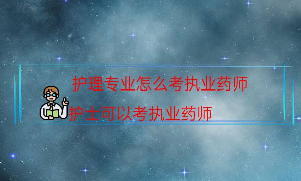 护理专业怎么考执业药师（护士可以考执业药师）