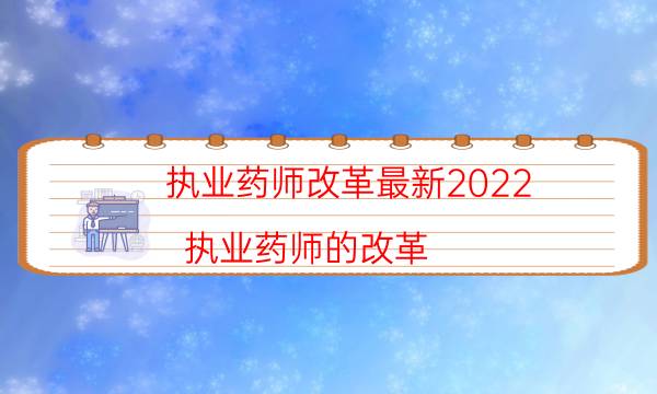 执业药师改革最新2022（执业药师的改革）