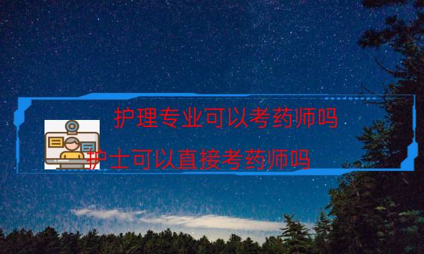 护理专业可以考药师吗（护士可以直接考药师吗）