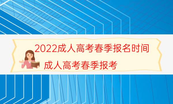 2022成人高考春季报名时间（成人高考春季报考）