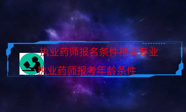 执业药师报名条件相关专业（执业药师报考年龄条件）