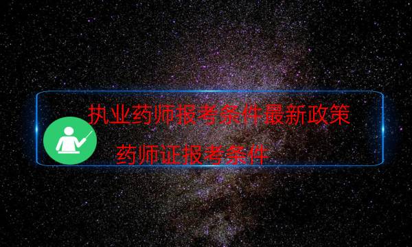 执业药师报考条件最新政策（药师证报考条件）