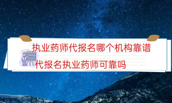 执业药师代报名哪个机构靠谱（代报名执业药师可靠吗）