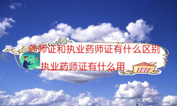 药师证和执业药师证有什么区别（执业药师证有什么用）