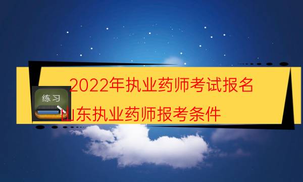 2022年执业药师考试报名（山东执业药师报考条件）