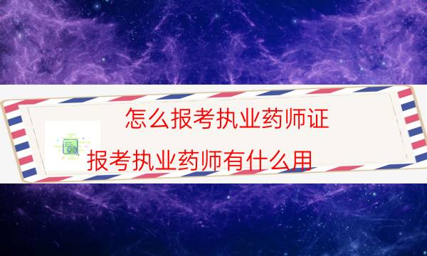 怎么报考执业药师证（报考执业药师有什么用）