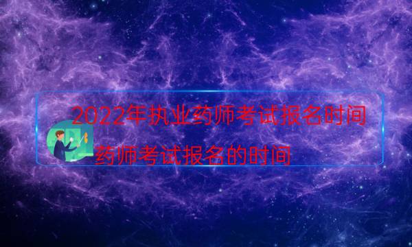 2022年执业药师考试报名时间（药师考试报名的时间）