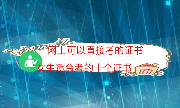 网上可以直接考的证书（女生适合考的十个证书）