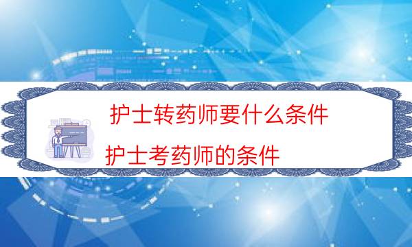 护士转药师要什么条件（护士考药师的条件）