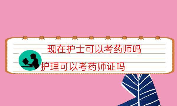 现在护士可以考药师吗（护理可以考药师证吗）