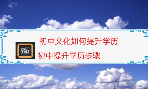 初中文化如何提升学历（初中提升学历步骤）