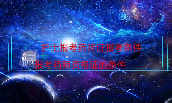 护士报考药师证报考条件（报考药师资格证的条件）