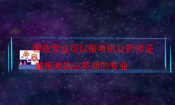 哪些专业可以报考执业药师证（能报考执业药师的专业）
