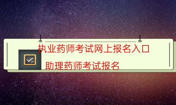 执业药师考试网上报名入口（助理药师考试报名）