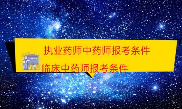 执业药师中药师报考条件（临床中药师报考条件）