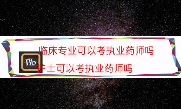 临床专业可以考执业药师吗（护士可以考执业药师吗）