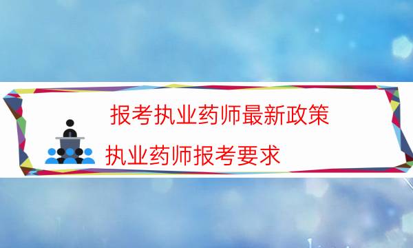 报考执业药师最新政策（执业药师报考要求）