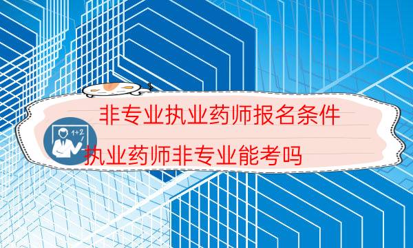 非专业执业药师报名条件（执业药师非专业能考吗）
