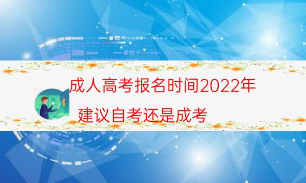 成人高考报名时间2022年（建议自考还是成考）