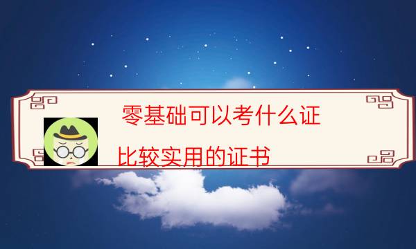 零基础可以考什么证（比较实用的证书）