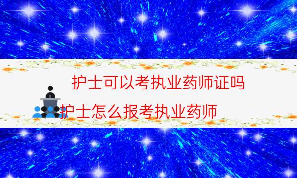 护士可以考执业药师证吗（护士怎么报考执业药师）