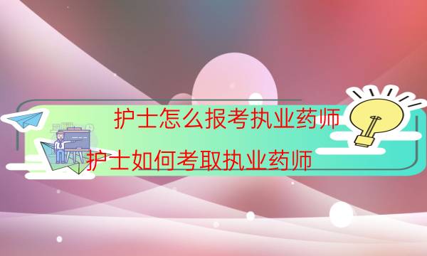 护士怎么报考执业药师（护士如何考取执业药师）