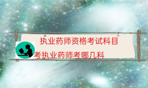 执业药师资格考试科目（考执业药师考哪几科）