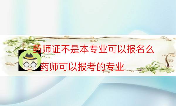 药师证不是本专业可以报名么（药师可以报考的专业）