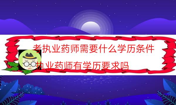 考执业药师需要什么学历条件（执业药师有学历要求吗）