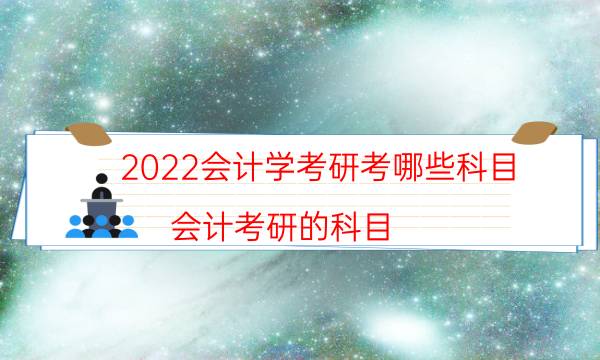 2022会计学考研考哪些科目（会计考研的科目）