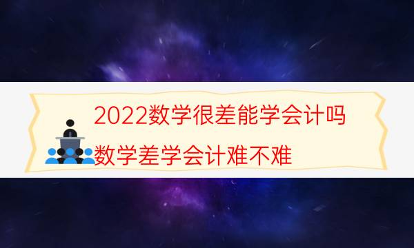 2022数学很差能学会计吗（数学差学会计难不难）
