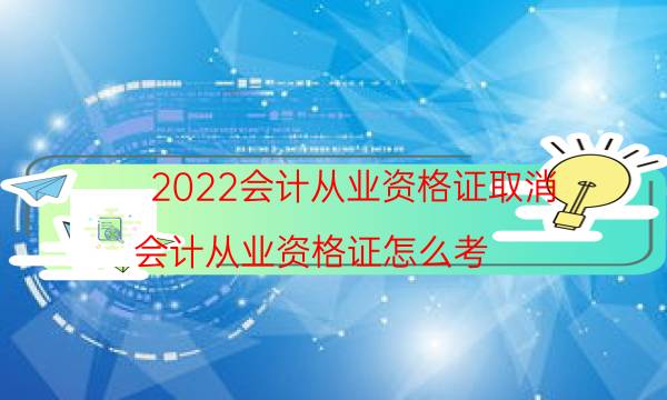 2022会计从业资格证取消（会计从业资格证怎么考）