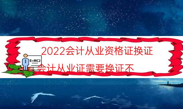 2022会计从业资格证换证（会计从业证需要换证不）