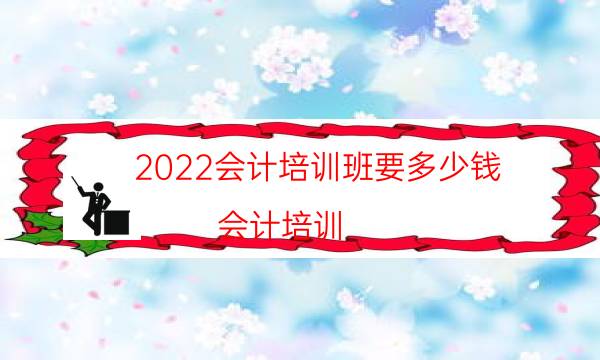 2022会计培训班要多少钱（会计培训）