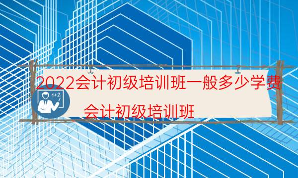 2022会计初级培训班一般多少学费（会计初级培训班）