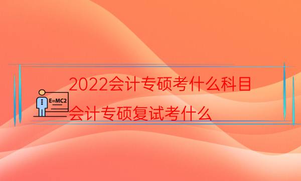 2022会计专硕考什么科目（会计专硕复试考什么）