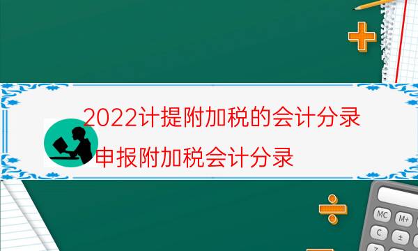 2022计提附加税的会计分录（申报附加税会计分录）