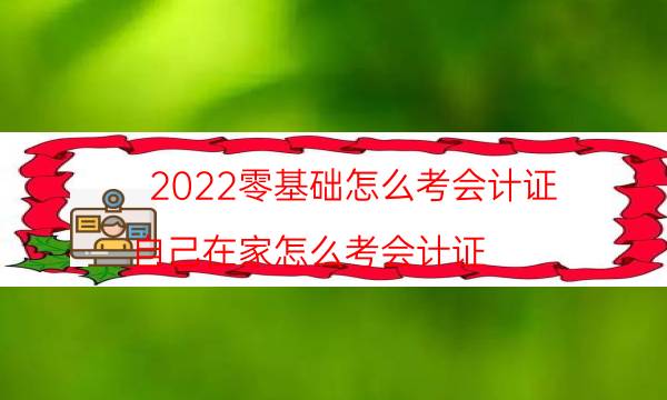 2022零基础怎么考会计证（自己在家怎么考会计证）