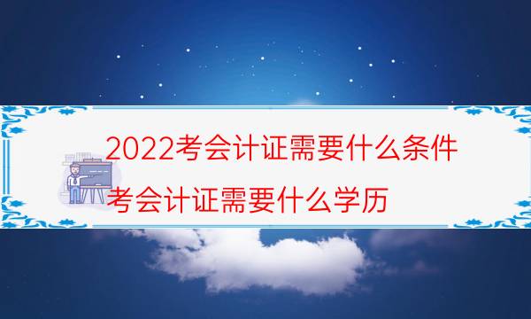 2022考会计证需要什么条件（考会计证需要什么学历）