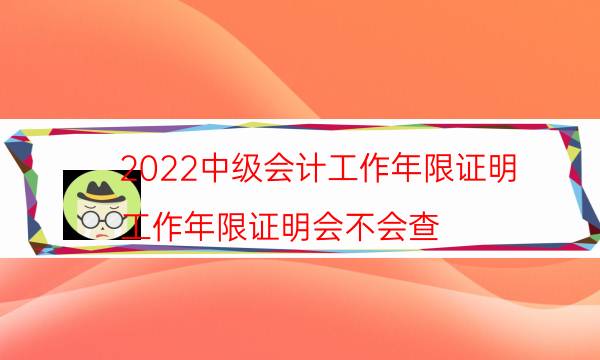 2022中级会计工作年限证明（工作年限证明会不会查）