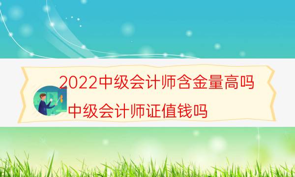 2022中级会计师含金量高吗（中级会计师证值钱吗）