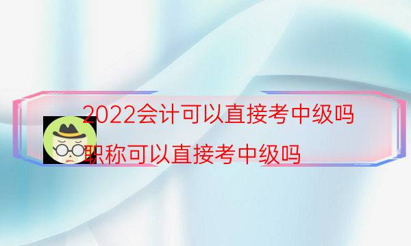 2022会计可以直接考中级吗（职称可以直接考中级吗）