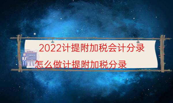 2022计提附加税会计分录（怎么做计提附加税分录）