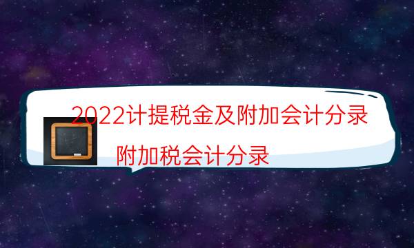 2022计提税金及附加会计分录（附加税会计分录）