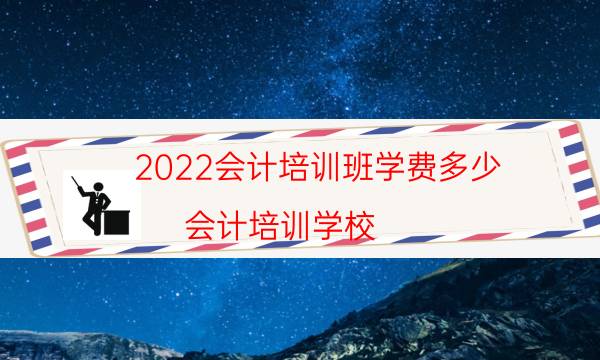 2022会计培训班学费多少（会计培训学校）