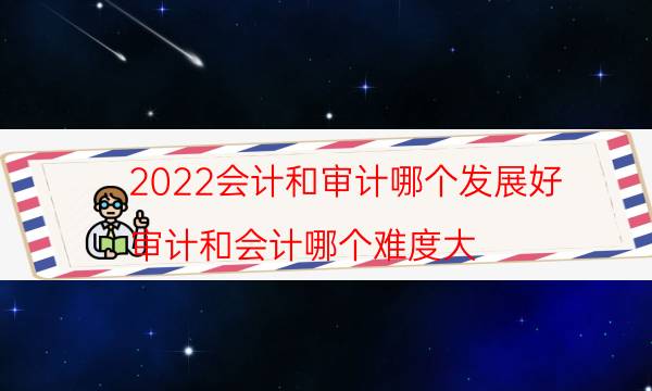 2022会计和审计哪个发展好（审计和会计哪个难度大）