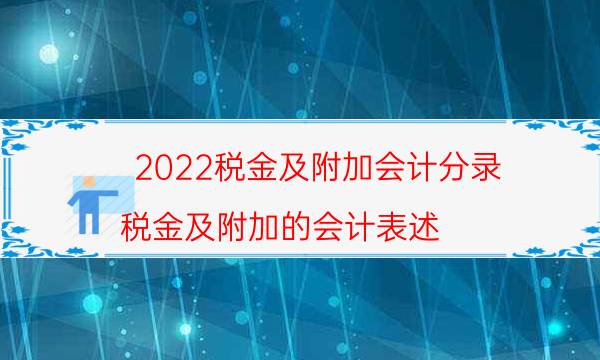 2022税金及附加会计分录（税金及附加的会计表述）